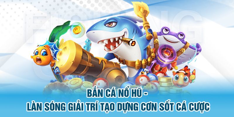 Điểm sáng nổi bật của bắn cá nổ hũ