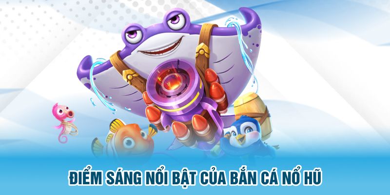 Điểm sáng nổi bật của bắn cá nổ hũ