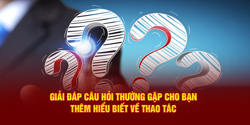 Giải đáp câu hỏi thường gặp cho bạn thêm hiểu biết về thao tác 