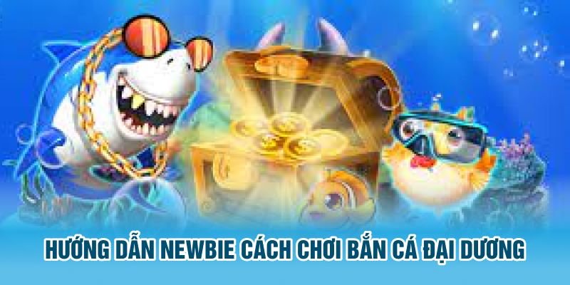 Hướng dẫn newbie cách chơi bắn cá đại dương